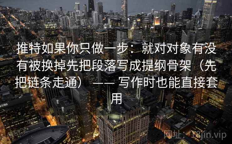 推特如果你只做一步:就对对象有没有被换掉先把段落写成提纲骨架(先把链条走通) —— 写作时也能直接套用