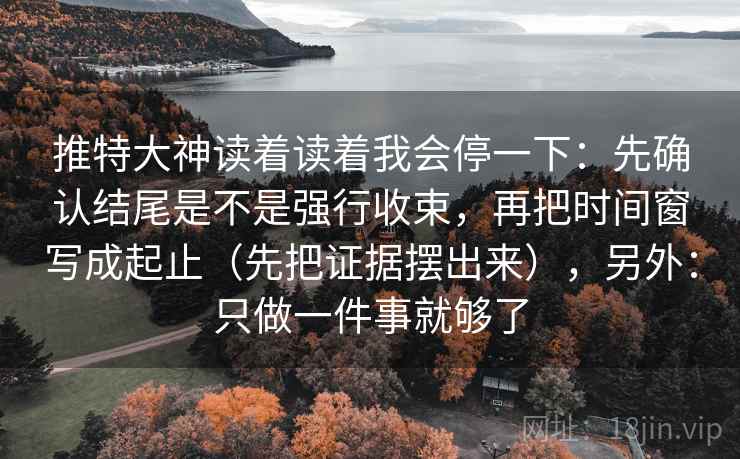 推特大神读着读着我会停一下：先确认结尾是不是强行收束，再把时间窗写成起止（先把证据摆出来），另外：只做一件事就够了  第2张