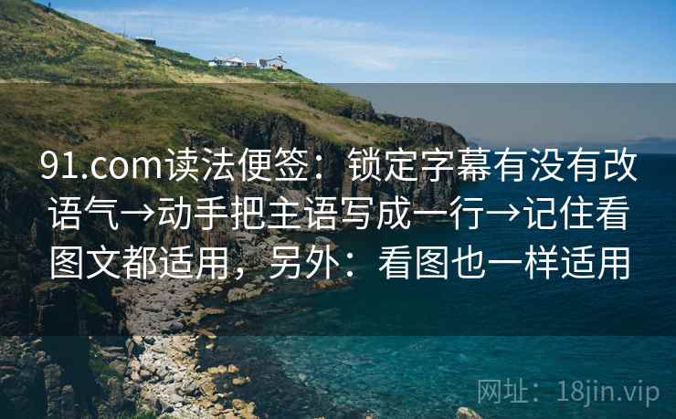 91.com读法便签：锁定字幕有没有改语气→动手把主语写成一行→记住看图文都适用，另外：看图也一样适用  第2张