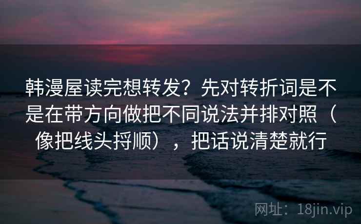 韩漫屋读完想转发?先对转折词是不是在带方向做把不同说法并排对照(像把线头捋顺),把话说清楚就行