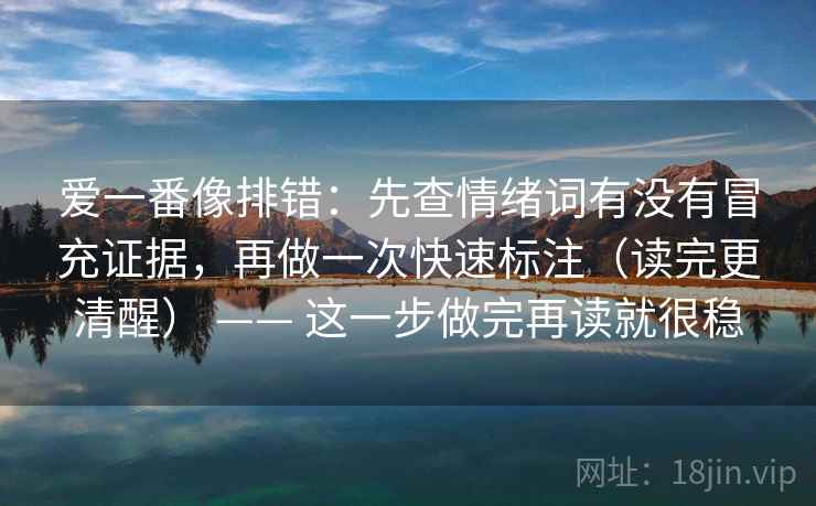 爱一番像排错:先查情绪词有没有冒充证据,再做一次快速标注(读完更清醒) —— 这一步做完再读就很稳 第2张 爱一番像排错:先查情绪词有没有冒充证据,再做一次快速标注(读完更清醒) —— 这一步做完再读就很稳 第2张