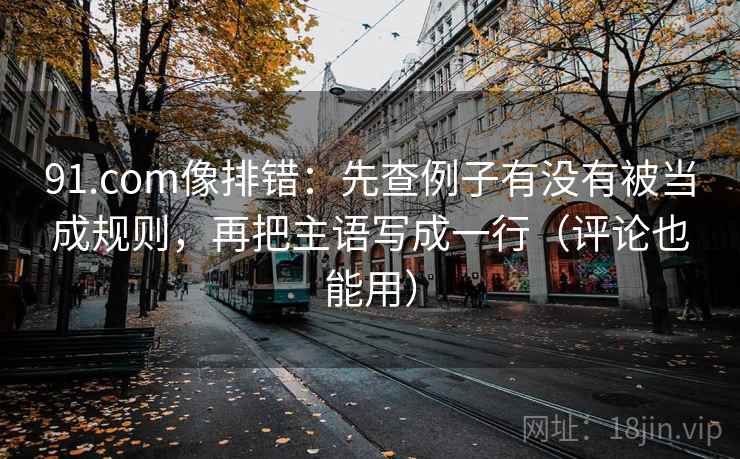 91.com像排错：先查例子有没有被当成规则，再把主语写成一行（评论也能用）  第2张