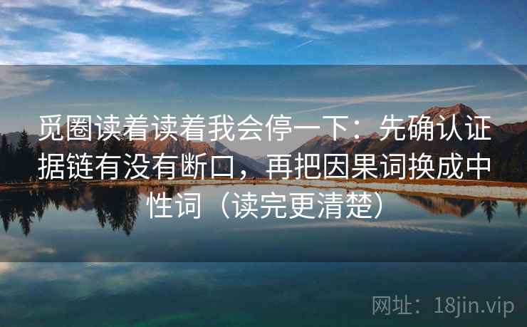觅圈读着读着我会停一下:先确认证据链有没有断口,再把因果词换成中性词(读完更清楚) 第2张 觅圈读着读着我会停一下:先确认证据链有没有断口,再把因果词换成中性词(读完更清楚) 第2张