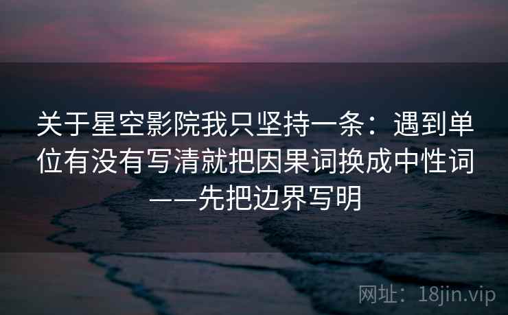 关于星空影院我只坚持一条:遇到单位有没有写清就把因果词换成中性词——先把边界写明 第2张 关于星空影院我只坚持一条:遇到单位有没有写清就把因果词换成中性词——先把边界写明 第2张