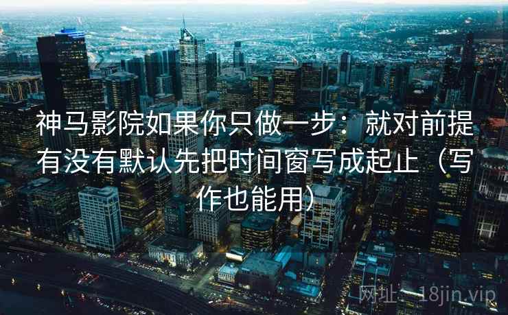 神马影院如果你只做一步：就对前提有没有默认先把时间窗写成起止（写作也能用）  第2张