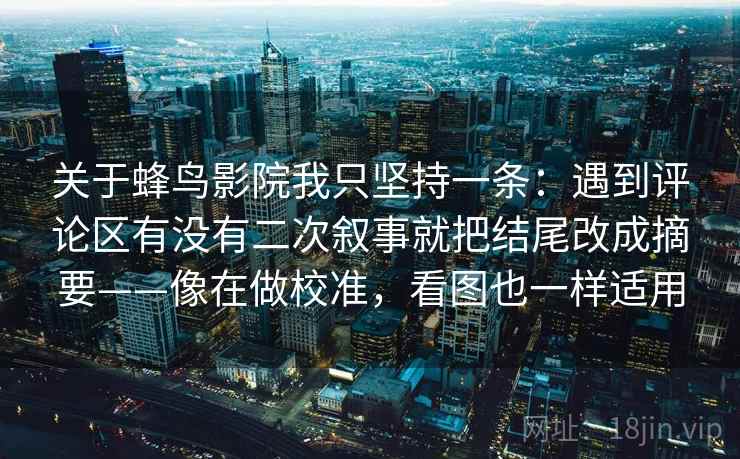关于蜂鸟影院我只坚持一条:遇到评论区有没有二次叙事就把结尾改成摘要——像在做校准,看图也一样适用 第2张 关于蜂鸟影院我只坚持一条:遇到评论区有没有二次叙事就把结尾改成摘要——像在做校准,看图也一样适用 第2张