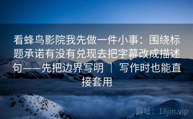 看蜂鸟影院我先做一件小事：围绕标题承诺有没有兑现去把字幕改成描述句——先把边界写明 ｜ 写作时也能直接套用  第2张