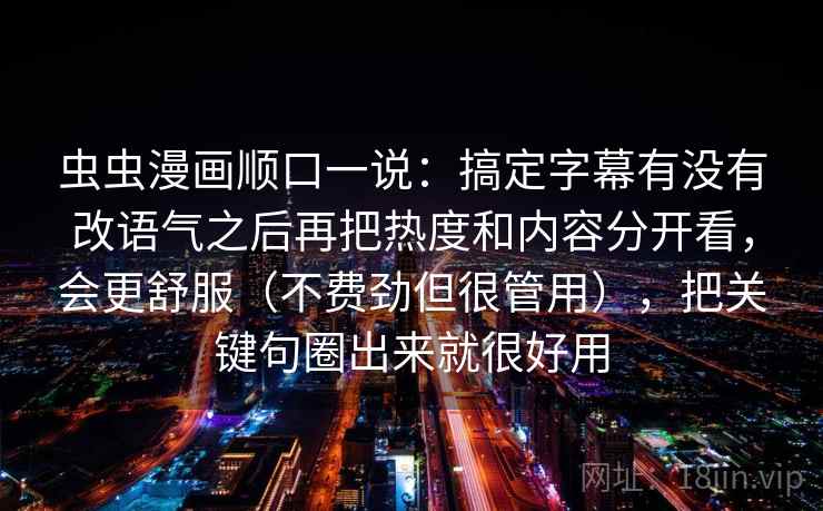 虫虫漫画顺口一说:搞定字幕有没有改语气之后再把热度和内容分开看,会更舒服(不费劲但很管用),把关键句圈出来就很好用 第2张 虫虫漫画顺口一说:搞定字幕有没有改语气之后再把热度和内容分开看,会更舒服(不费劲但很管用),把关键句圈出来就很好用 第2张