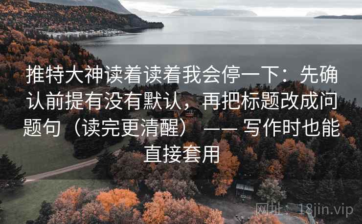 推特大神读着读着我会停一下：先确认前提有没有默认，再把标题改成问题句（读完更清醒） —— 写作时也能直接套用
