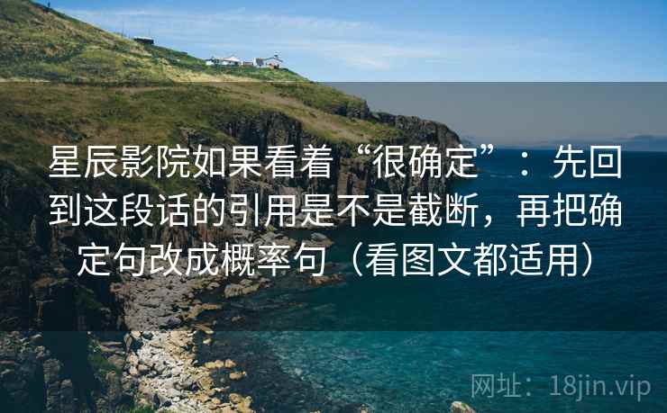 星辰影院如果看着“很确定”：先回到这段话的引用是不是截断，再把确定句改成概率句（看图文都适用）