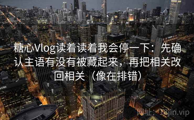 糖心Vlog读着读着我会停一下：先确认主语有没有被藏起来，再把相关改回相关（像在排错）  第2张