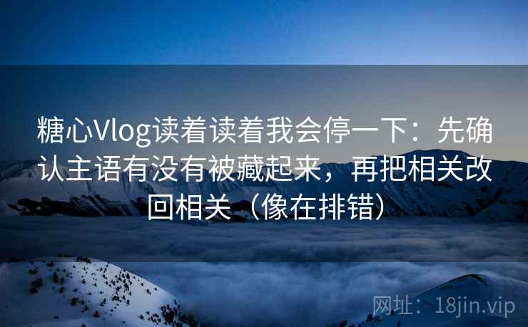 糖心Vlog读着读着我会停一下：先确认主语有没有被藏起来，再把相关改回相关（像在排错）