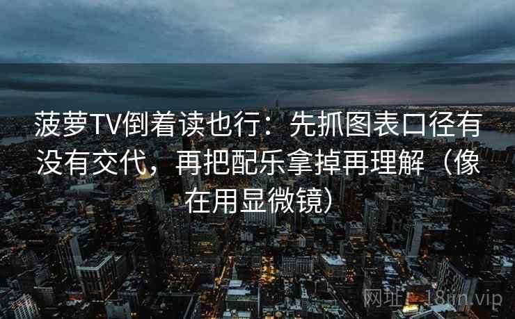 菠萝TV倒着读也行:先抓图表口径有没有交代,再把配乐拿掉再理解(像在用显微镜) 第2张 菠萝TV倒着读也行:先抓图表口径有没有交代,再把配乐拿掉再理解(像在用显微镜) 第2张