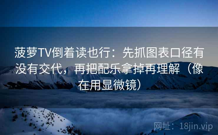 菠萝TV倒着读也行：先抓图表口径有没有交代，再把配乐拿掉再理解（像在用显微镜）