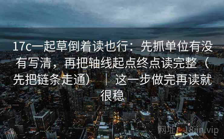 17c一起草倒着读也行:先抓单位有没有写清,再把轴线起点终点读完整(先把链条走通) | 这一步做完再读就很稳 第2张 17c一起草倒着读也行:先抓单位有没有写清,再把轴线起点终点读完整(先把链条走通) | 这一步做完再读就很稳 第2张