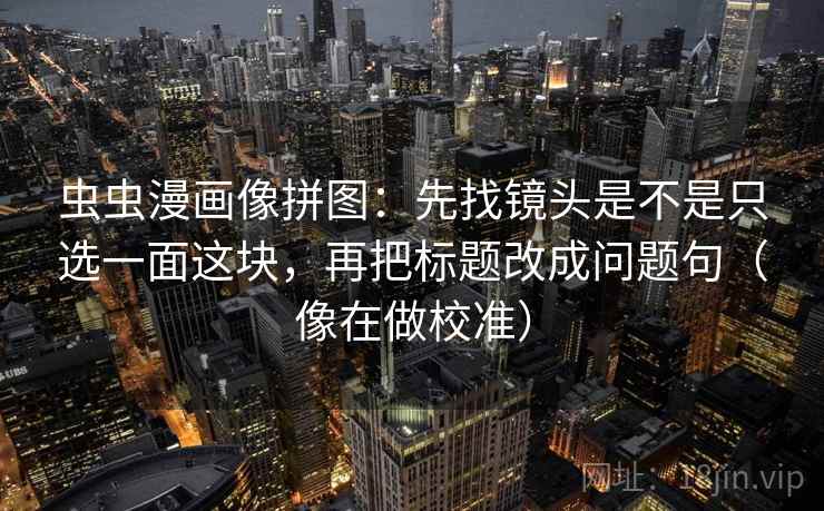 虫虫漫画像拼图:先找镜头是不是只选一面这块,再把标题改成问题句(像在做校准)