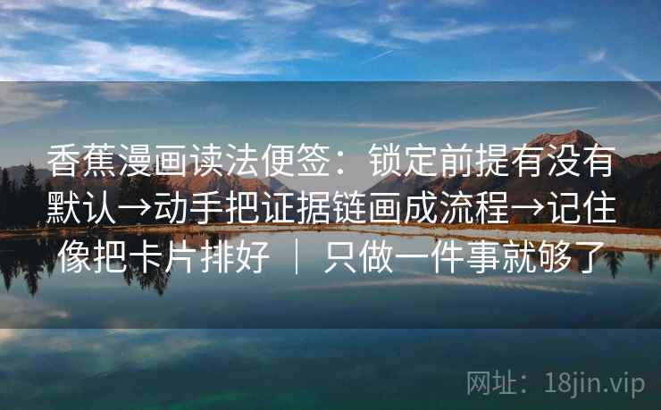 香蕉漫画读法便签：锁定前提有没有默认→动手把证据链画成流程→记住像把卡片排好 ｜ 只做一件事就够了  第2张