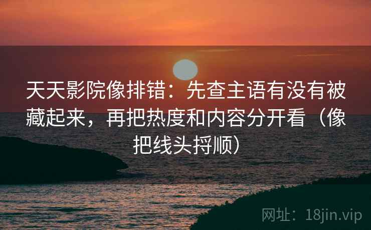 天天影院像排错：先查主语有没有被藏起来，再把热度和内容分开看（像把线头捋顺）  第2张