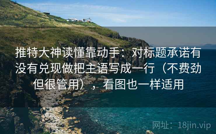 推特大神读懂靠动手:对标题承诺有没有兑现做把主语写成一行(不费劲但很管用),看图也一样适用 第2张 推特大神读懂靠动手:对标题承诺有没有兑现做把主语写成一行(不费劲但很管用),看图也一样适用 第2张