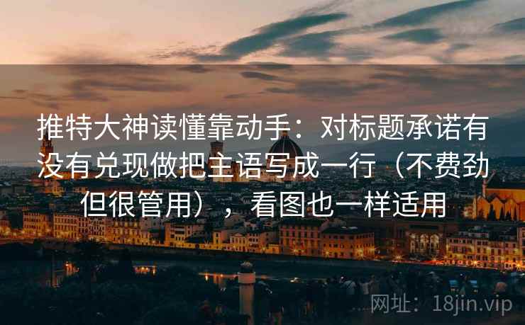 推特大神读懂靠动手:对标题承诺有没有兑现做把主语写成一行(不费劲但很管用),看图也一样适用