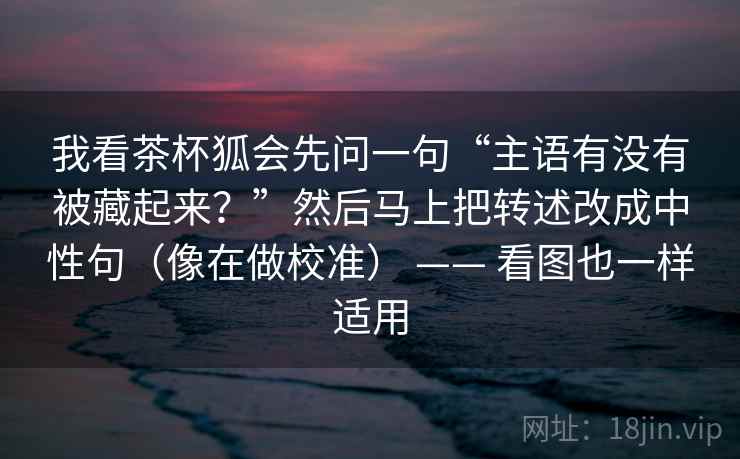 我看茶杯狐会先问一句“主语有没有被藏起来？”然后马上把转述改成中性句（像在做校准） —— 看图也一样适用  第2张
