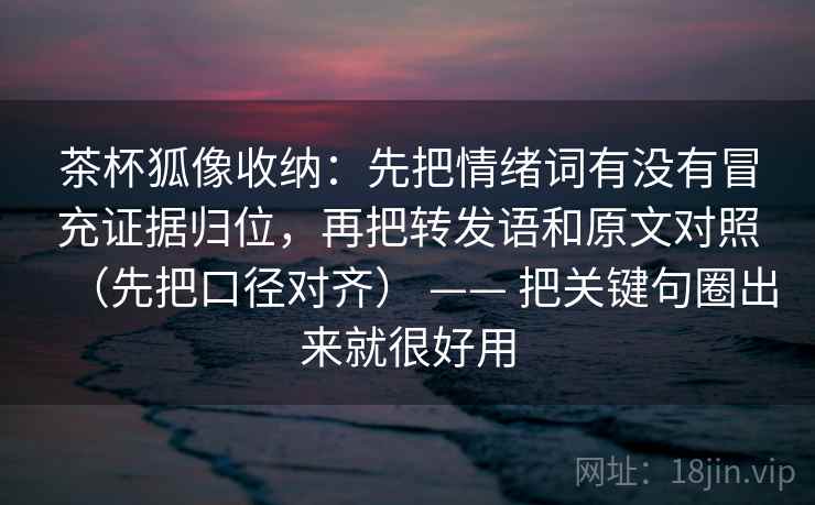 茶杯狐像收纳:先把情绪词有没有冒充证据归位,再把转发语和原文对照(先把口径对齐) —— 把关键句圈出来就很好用