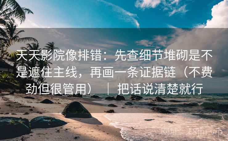 天天影院像排错：先查细节堆砌是不是遮住主线，再画一条证据链（不费劲但很管用） ｜ 把话说清楚就行