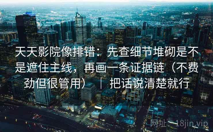 天天影院像排错：先查细节堆砌是不是遮住主线，再画一条证据链（不费劲但很管用） ｜ 把话说清楚就行  第2张