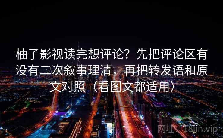 柚子影视读完想评论?先把评论区有没有二次叙事理清,再把转发语和原文对照(看图文都适用) 第2张 柚子影视读完想评论?先把评论区有没有二次叙事理清,再把转发语和原文对照(看图文都适用) 第2张