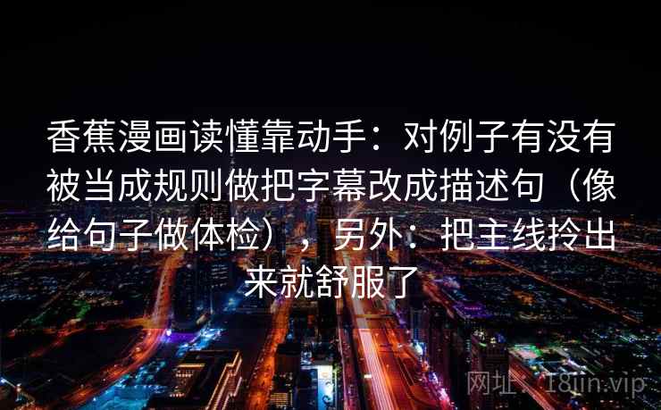 香蕉漫画读懂靠动手:对例子有没有被当成规则做把字幕改成描述句(像给句子做体检),另外:把主线拎出来就舒服了