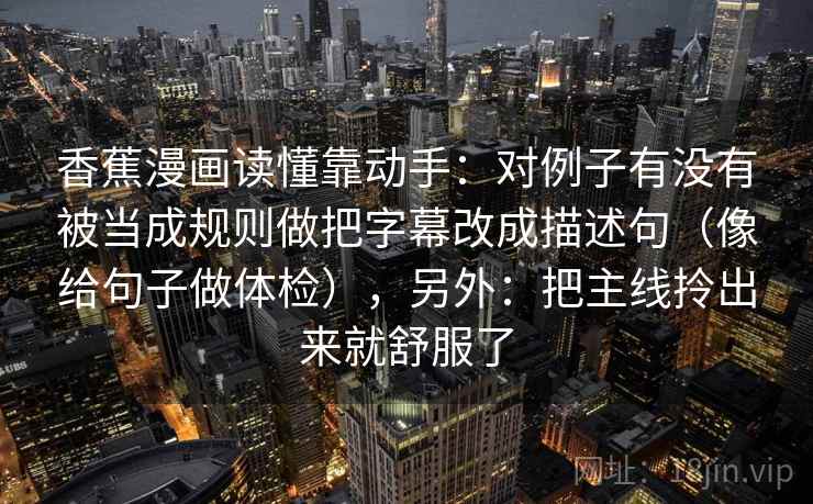 香蕉漫画读懂靠动手:对例子有没有被当成规则做把字幕改成描述句(像给句子做体检),另外:把主线拎出来就舒服了 第2张 香蕉漫画读懂靠动手:对例子有没有被当成规则做把字幕改成描述句(像给句子做体检),另外:把主线拎出来就舒服了 第2张