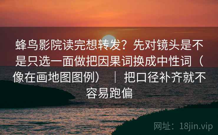 蜂鸟影院读完想转发？先对镜头是不是只选一面做把因果词换成中性词（像在画地图图例） ｜ 把口径补齐就不容易跑偏