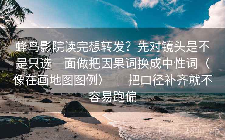 蜂鸟影院读完想转发?先对镜头是不是只选一面做把因果词换成中性词(像在画地图图例) | 把口径补齐就不容易跑偏 第2张 蜂鸟影院读完想转发?先对镜头是不是只选一面做把因果词换成中性词(像在画地图图例) | 把口径补齐就不容易跑偏 第2张