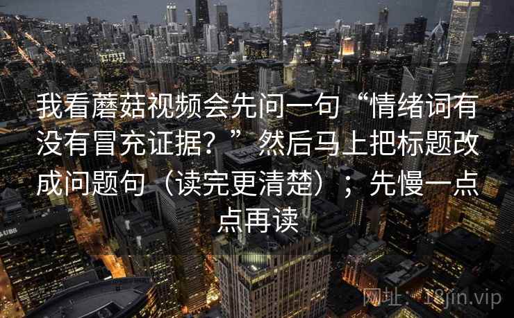 我看蘑菇视频会先问一句“情绪词有没有冒充证据？”然后马上把标题改成问题句（读完更清楚）；先慢一点点再读  第2张