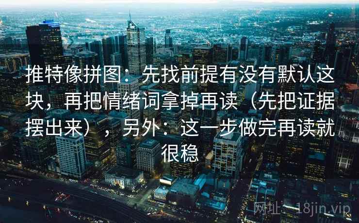 推特像拼图:先找前提有没有默认这块,再把情绪词拿掉再读(先把证据摆出来),另外:这一步做完再读就很稳