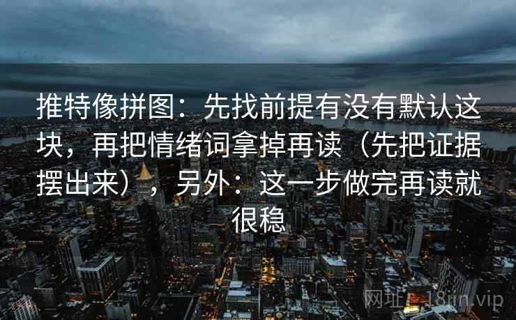 推特像拼图:先找前提有没有默认这块,再把情绪词拿掉再读(先把证据摆出来),另外:这一步做完再读就很稳 第2张 推特像拼图:先找前提有没有默认这块,再把情绪词拿掉再读(先把证据摆出来),另外:这一步做完再读就很稳 第2张