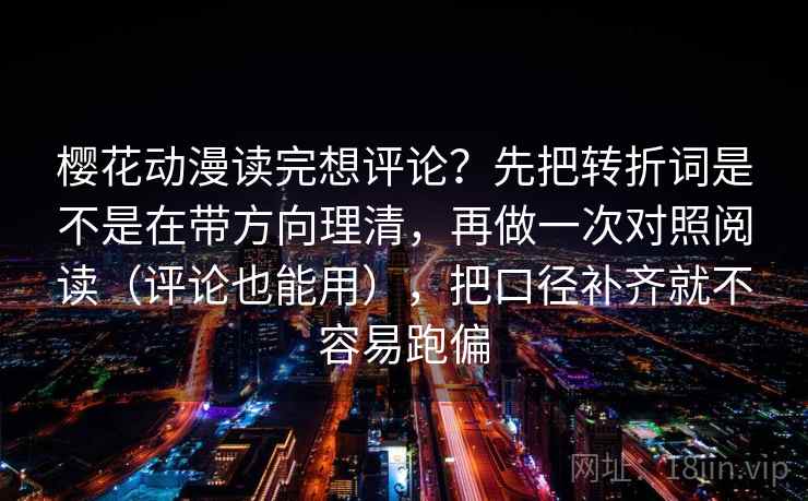 樱花动漫读完想评论？先把转折词是不是在带方向理清，再做一次对照阅读（评论也能用），把口径补齐就不容易跑偏