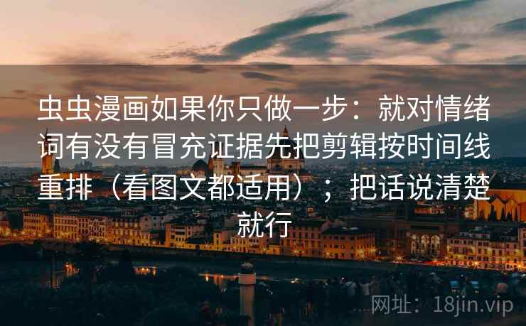 虫虫漫画如果你只做一步:就对情绪词有没有冒充证据先把剪辑按时间线重排(看图文都适用);把话说清楚就行 第2张 虫虫漫画如果你只做一步:就对情绪词有没有冒充证据先把剪辑按时间线重排(看图文都适用);把话说清楚就行 第2张