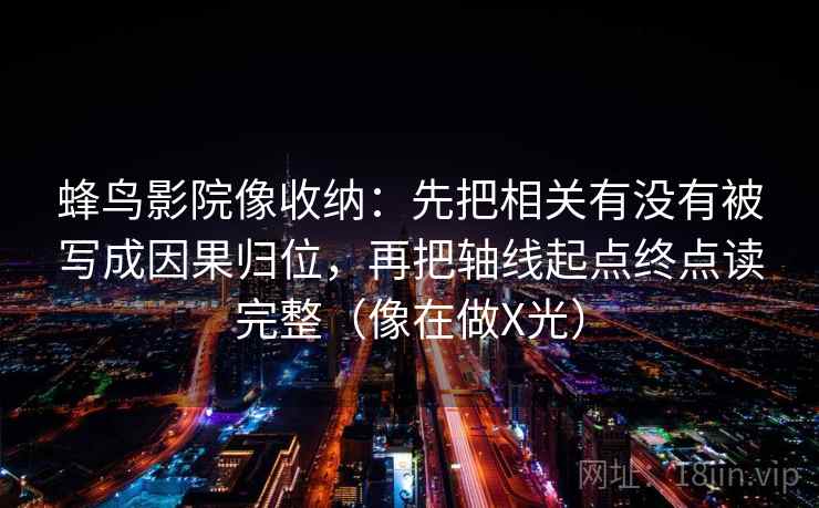 蜂鸟影院像收纳:先把相关有没有被写成因果归位,再把轴线起点终点读完整(像在做X光) 第2张 蜂鸟影院像收纳:先把相关有没有被写成因果归位,再把轴线起点终点读完整(像在做X光) 第2张