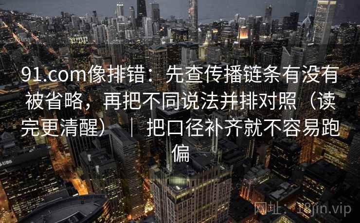 91.com像排错：先查传播链条有没有被省略，再把不同说法并排对照（读完更清醒） ｜ 把口径补齐就不容易跑偏  第2张
