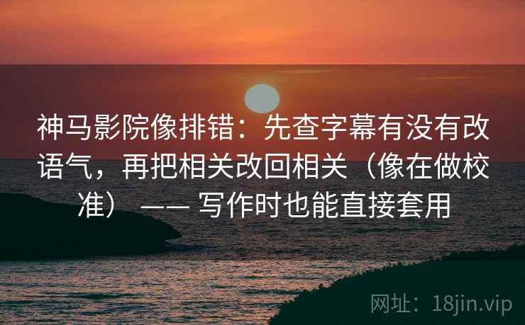 神马影院像排错：先查字幕有没有改语气，再把相关改回相关（像在做校准） —— 写作时也能直接套用