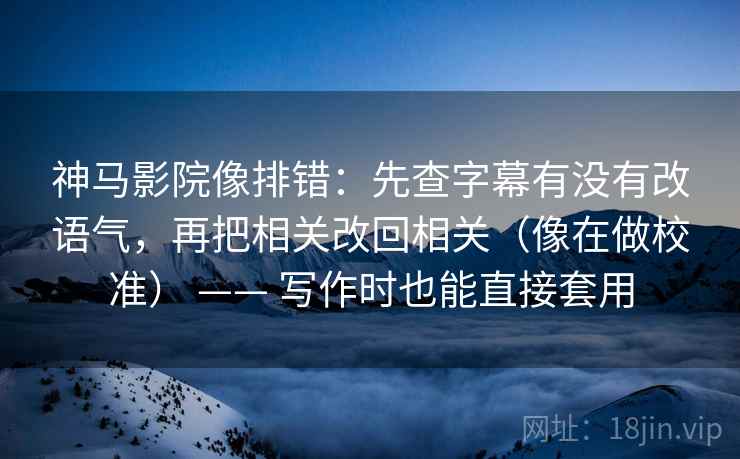 神马影院像排错：先查字幕有没有改语气，再把相关改回相关（像在做校准） —— 写作时也能直接套用  第2张