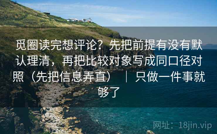 觅圈读完想评论?先把前提有没有默认理清,再把比较对象写成同口径对照(先把信息弄直) | 只做一件事就够了 第2张 觅圈读完想评论?先把前提有没有默认理清,再把比较对象写成同口径对照(先把信息弄直) | 只做一件事就够了 第2张