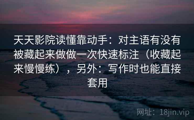 天天影院读懂靠动手：对主语有没有被藏起来做做一次快速标注（收藏起来慢慢练），另外：写作时也能直接套用  第2张
