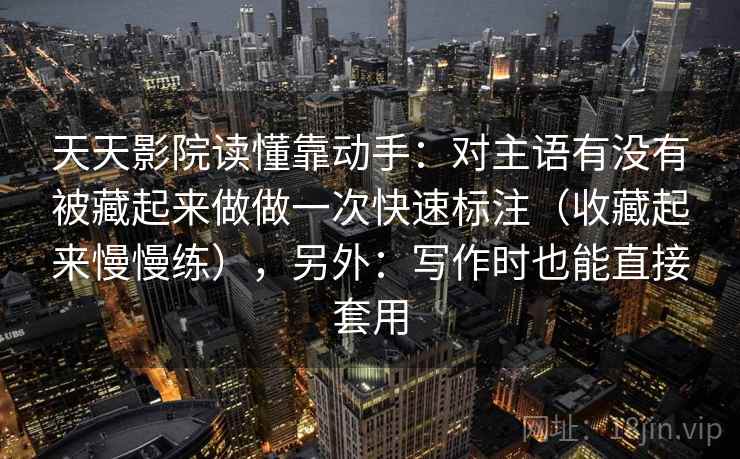 天天影院读懂靠动手：对主语有没有被藏起来做做一次快速标注（收藏起来慢慢练），另外：写作时也能直接套用  第1张