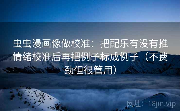 虫虫漫画像做校准:把配乐有没有推情绪校准后再把例子标成例子(不费劲但很管用) 第2张 虫虫漫画像做校准:把配乐有没有推情绪校准后再把例子标成例子(不费劲但很管用) 第2张