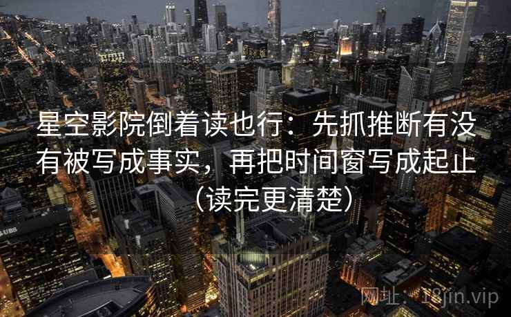 星空影院倒着读也行：先抓推断有没有被写成事实，再把时间窗写成起止（读完更清楚）