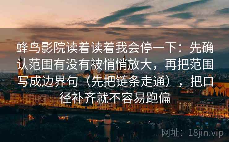 蜂鸟影院读着读着我会停一下：先确认范围有没有被悄悄放大，再把范围写成边界句（先把链条走通），把口径补齐就不容易跑偏