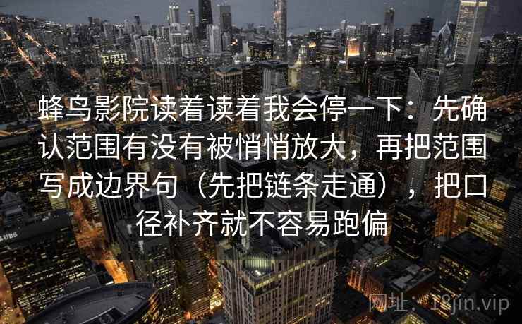 蜂鸟影院读着读着我会停一下:先确认范围有没有被悄悄放大,再把范围写成边界句(先把链条走通),把口径补齐就不容易跑偏 第2张 蜂鸟影院读着读着我会停一下:先确认范围有没有被悄悄放大,再把范围写成边界句(先把链条走通),把口径补齐就不容易跑偏 第2张