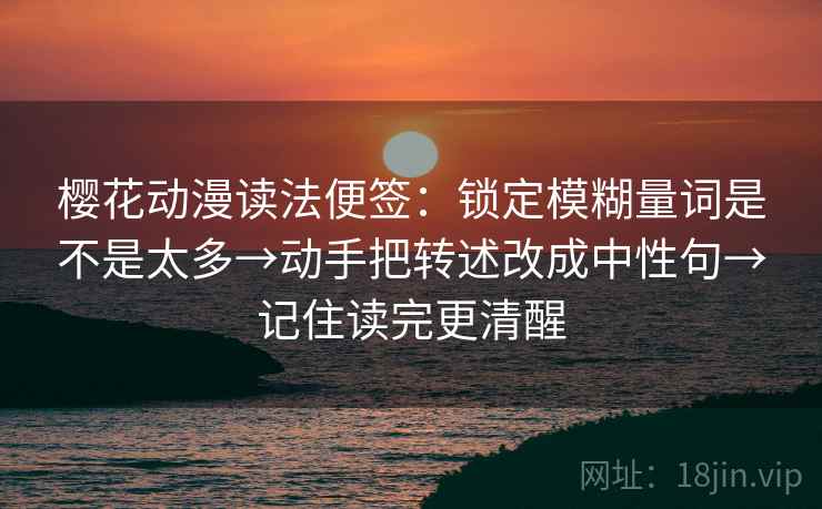 樱花动漫读法便签：锁定模糊量词是不是太多→动手把转述改成中性句→记住读完更清醒